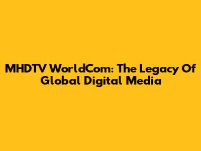 MHDTV WorldCom: The Legacy Of Global Digital Media