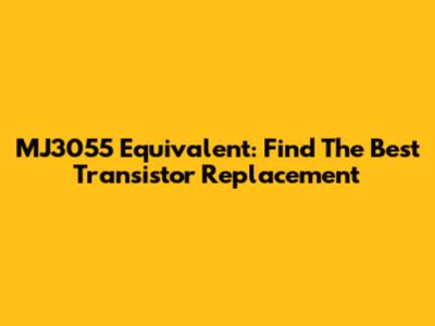MJ3055 Equivalent: Find The Best Transistor Replacement