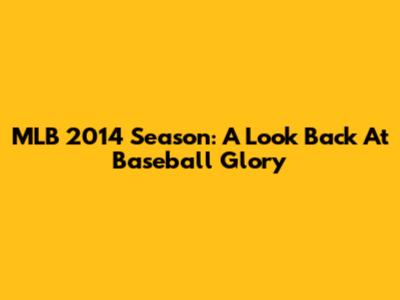 MLB 2014 Season: A Look Back At Baseball Glory