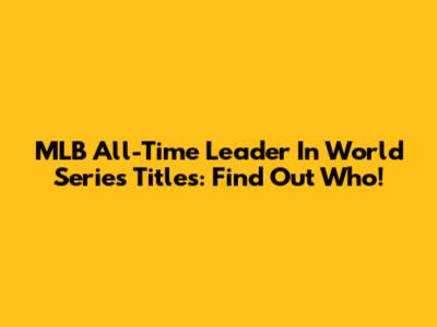 MLB All-Time Leader In World Series Titles: Find Out Who!