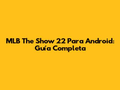 MLB The Show 22 Para Android: Guía Completa
