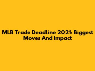 MLB Trade Deadline 2021: Biggest Moves And Impact