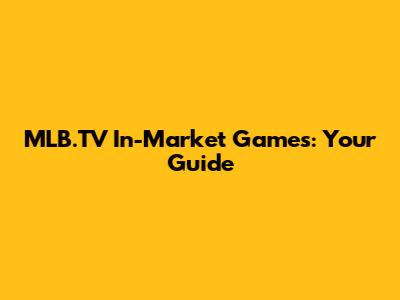 MLB.TV In-Market Games: Your Guide
