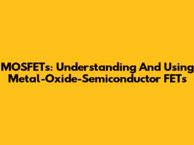MOSFETs: Understanding And Using Metal-Oxide-Semiconductor FETs