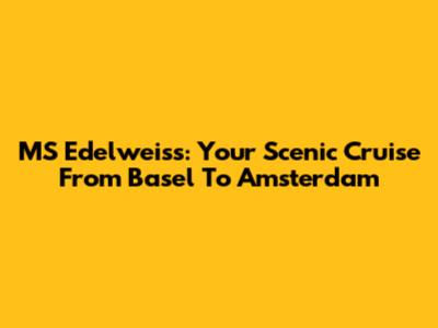 MS Edelweiss: Your Scenic Cruise From Basel To Amsterdam