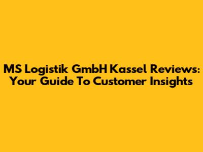 MS Logistik GmbH Kassel Reviews: Your Guide To Customer Insights