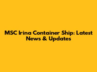 MSC Irina Container Ship: Latest News & Updates