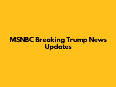 MSNBC Breaking Trump News Updates