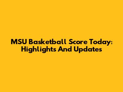 MSU Basketball Score Today: Highlights And Updates