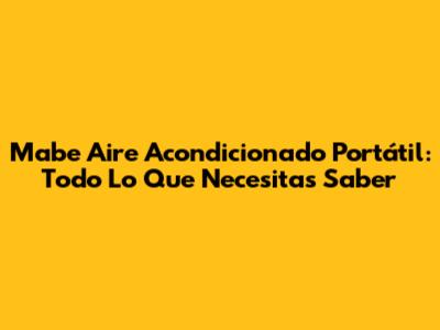 Mabe Aire Acondicionado Portátil: Todo Lo Que Necesitas Saber