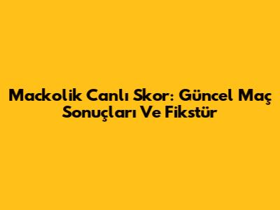 Mackolik Canlı Skor: Güncel Maç Sonuçları Ve Fikstür
