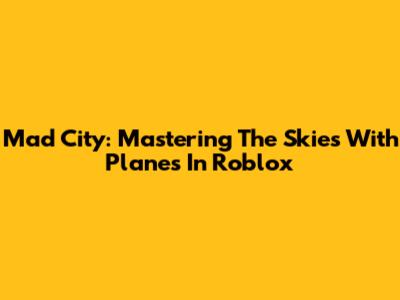 Mad City: Mastering The Skies With Planes In Roblox