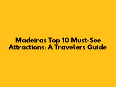 Madeira's Top 10 Must-See Attractions: A Traveler's Guide