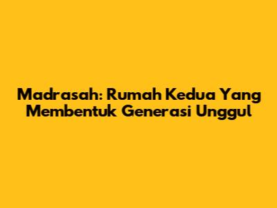 Madrasah: Rumah Kedua Yang Membentuk Generasi Unggul