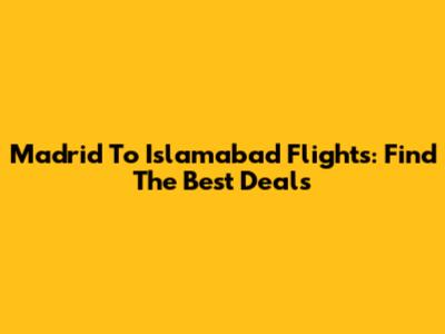 Madrid To Islamabad Flights: Find The Best Deals
