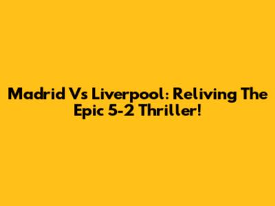 Madrid Vs Liverpool: Reliving The Epic 5-2 Thriller!