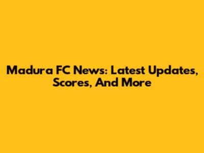 Madura FC News: Latest Updates, Scores, And More