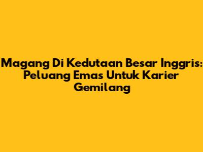 Magang Di Kedutaan Besar Inggris: Peluang Emas Untuk Karier Gemilang