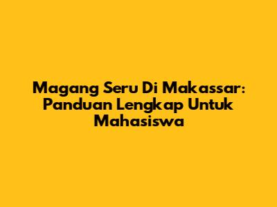 Magang Seru Di Makassar: Panduan Lengkap Untuk Mahasiswa