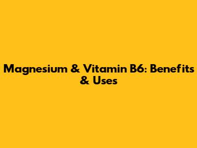Magnesium & Vitamin B6: Benefits & Uses
