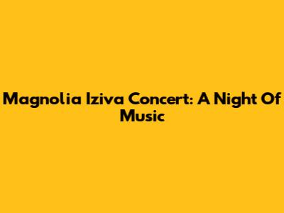 Magnolia Iziva Concert: A Night Of Music