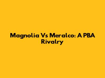Magnolia Vs Meralco: A PBA Rivalry
