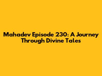 Mahadev Episode 230: A Journey Through Divine Tales