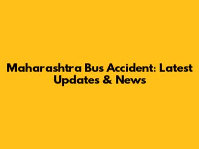 Maharashtra Bus Accident: Latest Updates & News
