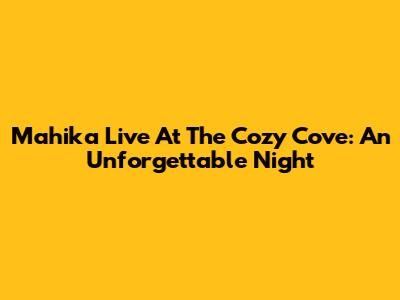 Mahika Live At The Cozy Cove: An Unforgettable Night
