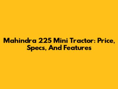 Mahindra 225 Mini Tractor: Price, Specs, And Features