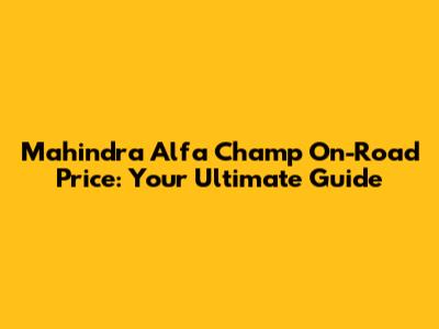 Mahindra Alfa Champ On-Road Price: Your Ultimate Guide