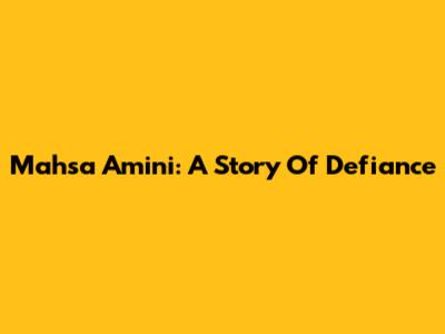 Mahsa Amini: A Story Of Defiance