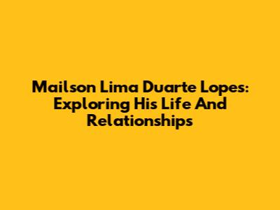 Mailson Lima Duarte Lopes: Exploring His Life And Relationships