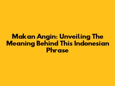 Makan Angin: Unveiling The Meaning Behind This Indonesian Phrase