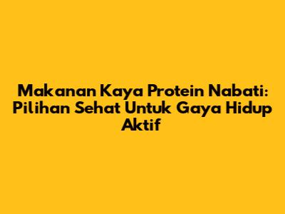 Makanan Kaya Protein Nabati: Pilihan Sehat Untuk Gaya Hidup Aktif