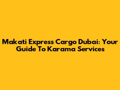 Makati Express Cargo Dubai: Your Guide To Karama Services
