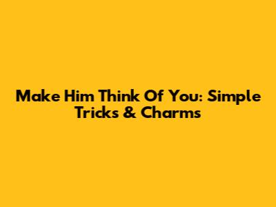 Make Him Think Of You: Simple Tricks & Charms