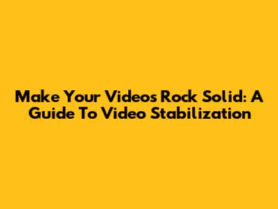 Make Your Videos Rock Solid: A Guide To Video Stabilization