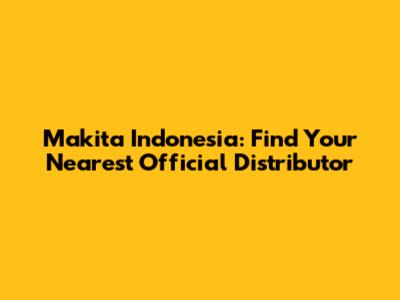 Makita Indonesia: Find Your Nearest Official Distributor