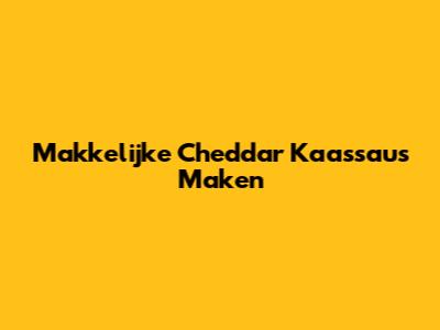Makkelijke Cheddar Kaassaus Maken