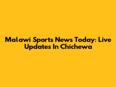 Malawi Sports News Today: Live Updates In Chichewa