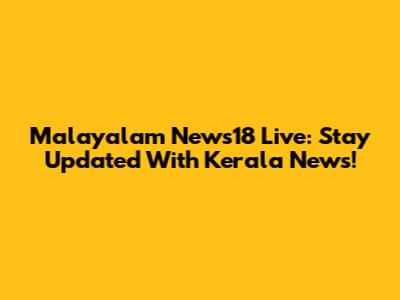 Malayalam News18 Live: Stay Updated With Kerala News!