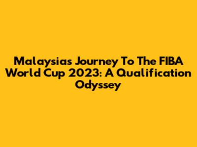 Malaysia's Journey To The FIBA World Cup 2023: A Qualification Odyssey