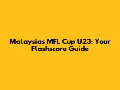 Malaysia's MFL Cup U23: Your Flashscore Guide