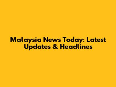 Malaysia News Today: Latest Updates & Headlines