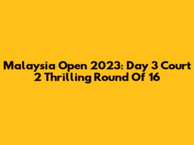 Malaysia Open 2023: Day 3 Court 2 Thrilling Round Of 16