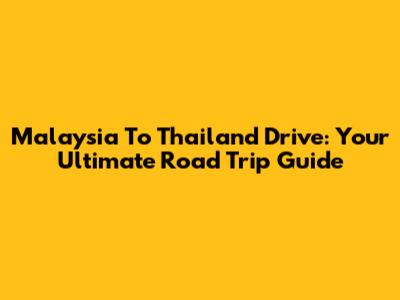 Malaysia To Thailand Drive: Your Ultimate Road Trip Guide