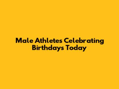 Male Athletes Celebrating Birthdays Today