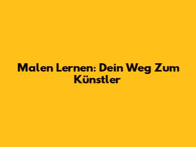 Malen Lernen: Dein Weg Zum Künstler