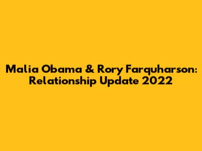 Malia Obama & Rory Farquharson: Relationship Update 2022